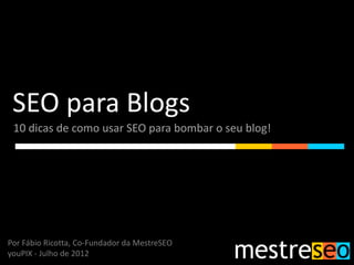 SEO para Blogs
 10 dicas de como usar SEO para bombar o seu blog!




Por Fábio Ricotta, Co-Fundador da MestreSEO
youPIX - Julho de 2012
 
