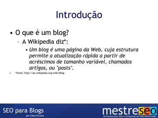 Introdução O que é um blog? A Wikipedia diz*: Um blog é uma página da Web, cuja estrutura permite a atualização rápida a partir de acréscimos de tamanho variável, chamados artigos, ou "posts". *fonte: http://pt.wikipedia.org/wiki/Blog 