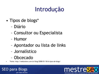 Introdução Tipos de blogs* Diário Consultor ou Especialista Humor Apontador ou lista de links Jornalístico Obcecado *fonte: http://webcetera.com.br/blog/2008/01/18/6-tipos-de-blogs/ 