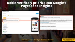 #ecommerceseo en #cw17 por @aleyda de @orainti
Doble-veriﬁca y prioriza con Google’s
PageSpeed Insights
https://developers...