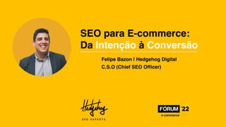 SEO para E-commerce:
Da Intenção à Conversão
Felipe Bazon | Hedgehog Digital
C.S.O (Chief SEO Officer)
 