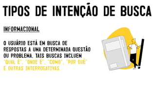 TIPOS DE INTENÇÃO DE BUSCA
Informacional


O usuário está em busca de
respostas a uma determinada questão
ou problema. Tais buscas incluem
"Qual é", "Onde é", "Como", "Por quê"
e outras interrogativas.
 