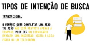 Transacional


O usuário quer completar uma ação.
Tal ação não está restrita apenas a
compras. Pode ser um formulário
enviado, uma inscrição, visita a loja
física ou um telefonema.
TIPOS DE INTENÇÃO DE BUSCA
 