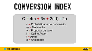 Conversion Index
@SeoBazon
C = 4m + 3v + 2(i-f) - 2a
c = Probabilidade de conversão


m = Motivação


v = Proposta de valor


i = Call to Action


f = Atrito


a = Ansiedade
 
