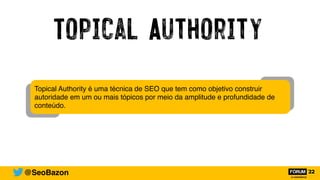 Topical Authority
@SeoBazon
Topical Authority é uma técnica de SEO que tem como objetivo construir
autoridade em um ou mais tópicos por meio da amplitude e profundidade de
conteúdo.
 