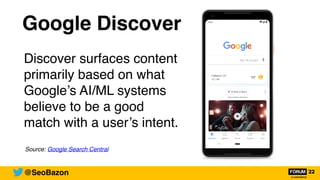 Google Discover
Discover surfaces content
primarily based on what
Google’s AI/ML systems
believe to be a good
match with a user’s intent.
Source: Google Search Central
@SeoBazon
 