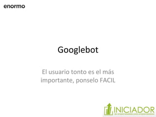 Googlebot El usuario tonto es el más importante, ponselo FACIL 