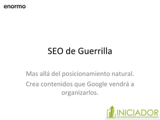 SEO de Guerrilla Mas allá del posicionamiento natural. Crea contenidos que Google vendrá a organizarlos. 