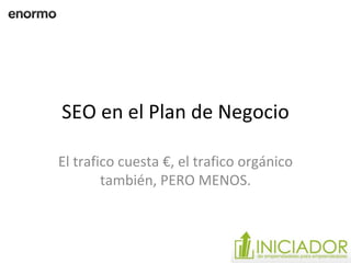 SEO en el Plan de Negocio El trafico cuesta €, el trafico orgánico también, PERO MENOS. 