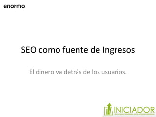SEO como fuente de Ingresos El dinero va detrás de los usuarios. 