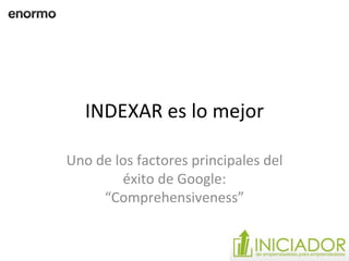 INDEXAR es lo mejor Uno de los factores principales del éxito de Google: “Comprehensiveness” 