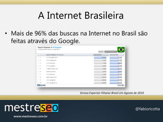 A Internet BrasileiraMais de 96% das buscas na Internet no Brasil são feitas através do Google.Serasa Experian Hitwise Brasil em Agosto de 2010