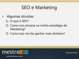 SEO e MarketingAlgumas dúvidas:O que é SEO?Como isso encaixa na minha estratégia de Marketing?Como isso me faz ganhar mais dinheiro?