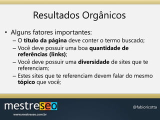 Resultados OrgânicosAlguns fatores importantes:O título da página deve conter o termo buscado;Você deve possuir uma boa quantidade de referências (links);Você deve possuir uma diversidade de sites que te referenciam;Estes sites que te referenciam devem falar do mesmo tópico que você;