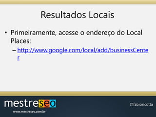 Resultados LocaisPrimeiramente, acesse o endereço do Local Places: http://www.google.com/local/add/businessCenter