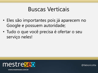 Buscas VerticaisEles são importantes pois já aparecem no Google e possuem autoridade;Tudo o que você precisa é ofertar o seu serviço neles!