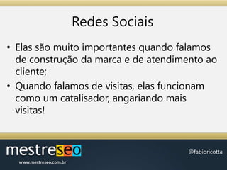 Redes SociaisElas são muito importantes quando falamos de construção da marca e de atendimento ao cliente;Quando falamos de visitas, elas funcionam como um catalisador, angariando mais visitas!