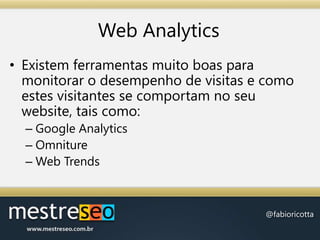 Web AnalyticsExistem ferramentas muito boas para monitorar o desempenho de visitas e como estes visitantes se comportam no seu website, tais como:Google AnalyticsOmnitureWeb Trends