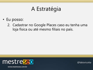 A EstratégiaEu posso:Cadastrar no Google Places caso eu tenha uma loja física ou até mesmo filiais no país.