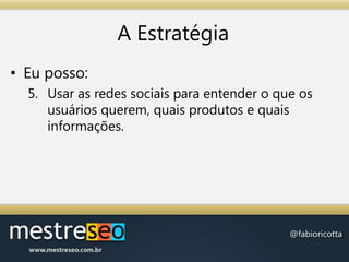 A EstratégiaEu posso:Usar as redes sociais para entender o que os usuários querem, quais produtos e quais informações.