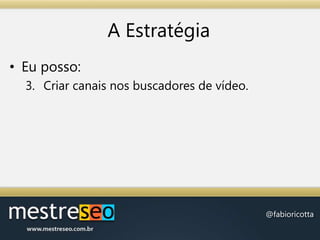 A EstratégiaEu posso:Criar canais nos buscadores de vídeo.
