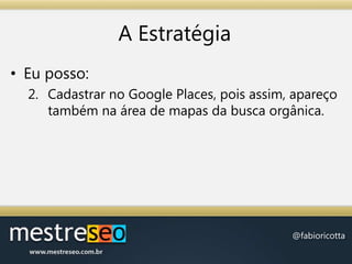 A EstratégiaEu posso:Cadastrar no Google Places, pois assim, apareço também na área de mapas da busca orgânica.