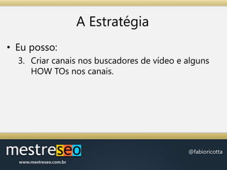 A EstratégiaEu posso:Criar canais nos buscadores de vídeo e alguns HOW TOs nos canais.