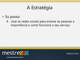 A EstratégiaEu posso:Usar as redes sociais para ensinar as pessoas a importância e como funciona o seu serviço.