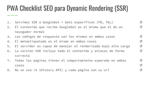 ☑
☑
☑
☑
☑
☑
☑
☑
☑
PWA Checklist SEO para Dynamic Rendering (SSR)
1. Servimos SSR a Googlebot + bots específicos (FB, TW…)
...