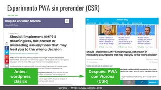 Experimento PWA sin prerender (CSR)
Worona - https://www.worona.org/
Antes:
wordpress
clásico
Después: PWA
con Worona
(CSR)
 