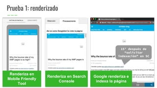 Prueba 1: renderizado
Renderiza en
Mobile Friendly
Tool
Renderiza en Search
Console
Google renderiza e
indexa la página
15’ después de
“solicitar
indexación” en SC
 