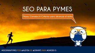 #SEOPARAPYMES POR @ALEYDA DE @ORAINTI PARA #SME2015
SEO PARA PYMES
Pasos, Consejos & Criterios para alcanzar el éxito
 