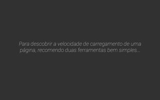 Quanto menor o tempo de 
carregamento da sua página, melhor. 
A velocidade de carregamento de uma página é um dos 
principais critérios para seu ranking em buscas. 
 