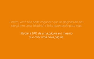 Você acabou de aprender várias coisas novas e é 
possível que mude bastante as páginas do seu site. 
Reorganizar as categorias, trocar as URLs padrão 
por URLs amigáveis, inserir palavras-chave nas 
URLs de páginas… 
 
