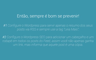 Hoje a “febre” dos Feeds RSS passou, mas muitos diretórios 
de sites ou auto-blogs ainda os utilizam para publicar posts 
de outros sites automaticamente. 
 