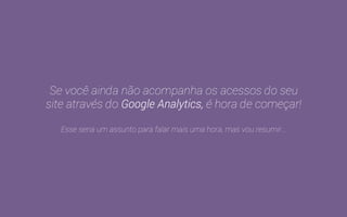 Você tem bastante trabalho a fazer, mas tão 
importante quanto colocar a mão na massa, é 
saber como medir os resultados. 
 