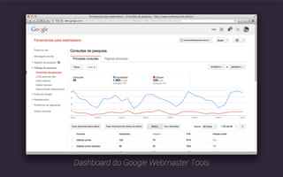 O Google Webmaster Tools é uma ferramenta 
que você também deve usar a partir de agora. 
Ela ajuda o webmaster na gestão seu site, mostrando 
desde os termos para os quais ele aparece em buscas, 
até se há títulos repetidos nas páginas. 
 