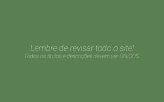 “Eu devo colocar as palavras-chave?” 
Sim, de forma contextualizada. 
“Quantos caracteres tem que ter?” 
Aproximadamente 70 no título e 160 da descrição. 
“E não tinha uma meta-tag Keyword?” 
Sim, mas o Google resolveu ignorá-la :( 
 