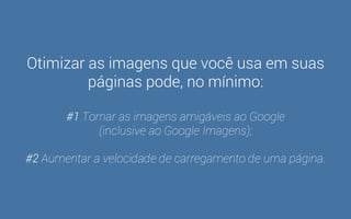 Otimização de Imagens 
Exige bastante atenção, mas gera resultado. 
 