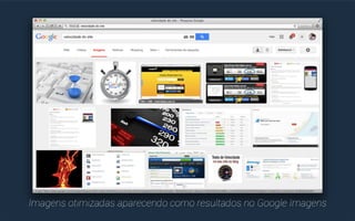 Otimizar as imagens que você usa em suas 
páginas pode, no mínimo: 
#1 Tornar as imagens amigáveis ao Google 
(inclusive ao Google Imagens); 
#2 Aumentar a velocidade de carregamento de uma página. 
 