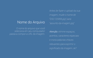 Geralmente perdemos mais tempo escolhendo e trabalhando 
na imagem que vamos usar na página do que no processo de 
preparação e upload desta imagem. 
Isso é normal, mas vamos começar a prestar atenção em algumas coisas. 
 