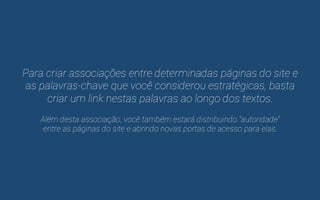 A quantidade e qualidade de links internos de uma 
página é um fator muito relevante para seu rankeamento. 
Tão importante quando o link em si é o “texto âncora”, 
ou seja, a palavra/termo no(a) qual há o link. 
 