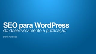 SEO para WordPress
do desenvolvimento à publicação
Denis Andrade
 