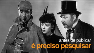 antes de publicar
é preciso pesquisar
 