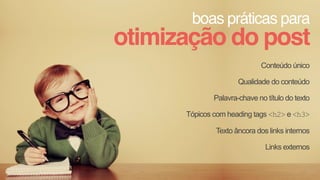 boas práticas para
otimização do post
Conteúdo único
Qualidade do conteúdo
Palavra-chave no título do texto
Tópicos com heading tags <h2> e <h3>
Texto âncora dos links internos
Links externos
 