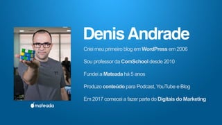 .
Criei meu primeiro blog em WordPress em 2006
Sou professor da ComSchool desde 2010
Fundei a Mateada há 5 anos
Produzo conteúdo para Podcast, YouTube e Blog
Em 2017 comecei a fazer parte do Digitais do Marketing
DenisAndrade
 
