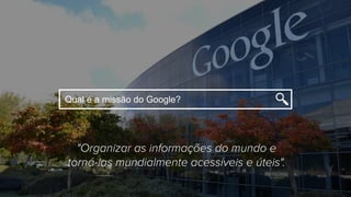 "Organizar as informações do mundo e
torná-las mundialmente acessíveis e úteis".
Qual é a missão do Google?
 