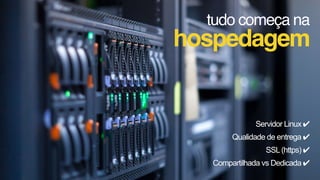 tudo começa na
hospedagem
Servidor Linux ✔
Qualidade de entrega ✔
SSL(https) ✔
Compartilhada vs Dedicada ✔
 