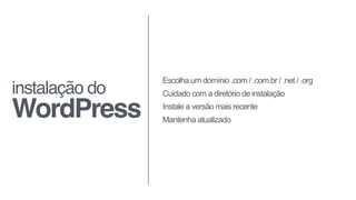 instalação do
WordPress
Escolha um domínio .com / .com.br / .net / .org
Cuidado com a diretório de instalação
Instale a versão mais recente
Mantenha atualizado
 