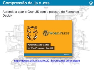 Compressão de .js e .css
Aprenda a usar o GruntJS com a palestra do Fernando
Daciuk

http://fdaciuk.github.io/talks/2013/wordcamp-porto-alegre

 